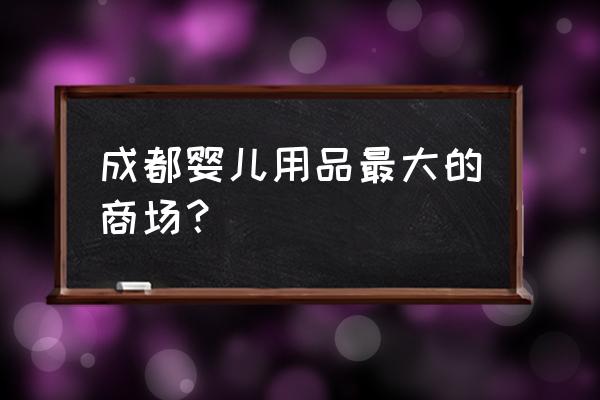 最大的童鞋批发市场在哪 成都婴儿用品最大的商场？