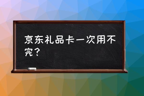 京东购物卡需要一次性使用吗 京东礼品卡一次用不完？