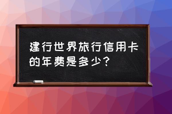 建设旅游信用卡怎么收年费 建行世界旅行信用卡的年费是多少？