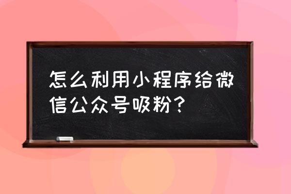 如何用小程序吸粉增加营业额 怎么利用小程序给微信公众号吸粉？