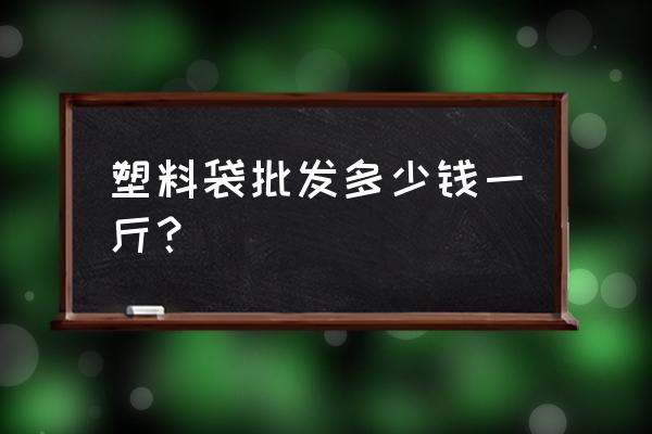 安庆有塑料袋批发市场吗 塑料袋批发多少钱一斤？