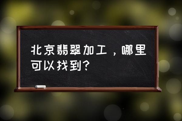 北京哪里加工玉石手串 北京翡翠加工，哪里可以找到？