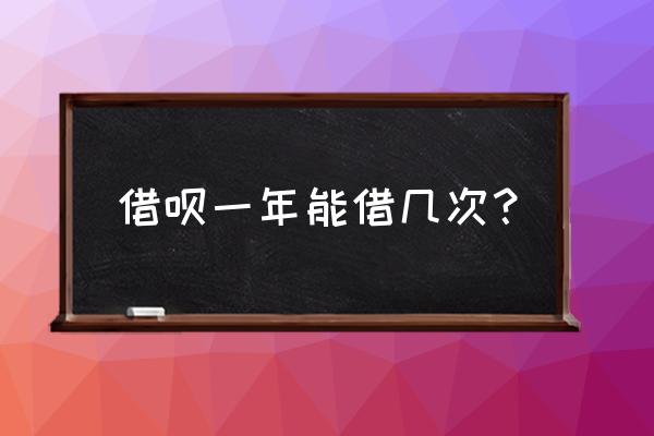 蚂蚁借呗有额度可以借几次 借呗一年能借几次？