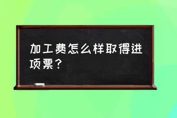 进项票铁板加工费怎么记 加工费怎么样取得进项票？