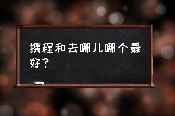 携程去哪儿排名 携程和去哪儿哪个最好？