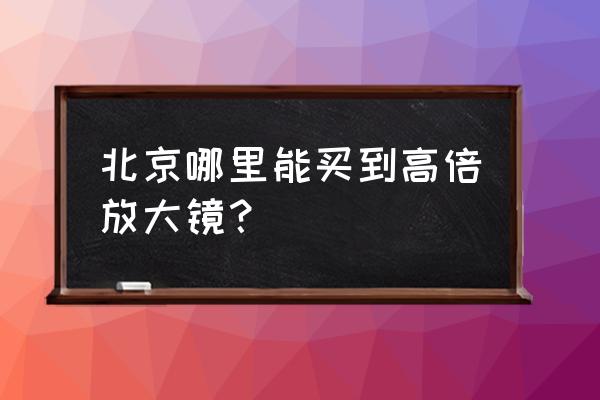 请问放大镜零售店在哪儿 北京哪里能买到高倍放大镜？