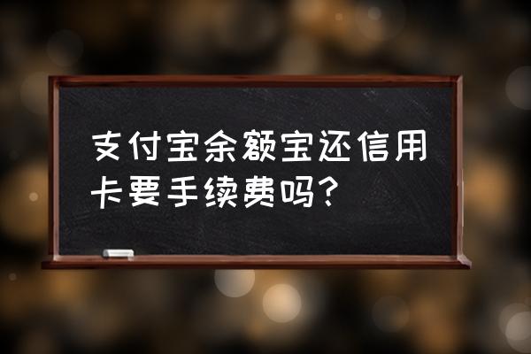 余额宝还信用卡多长时间到账 支付宝余额宝还信用卡要手续费吗？