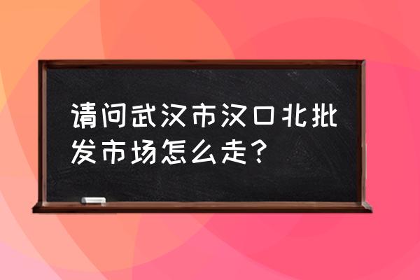 汉口北帽子批发市场在哪里 请问武汉市汉口北批发市场怎么走？