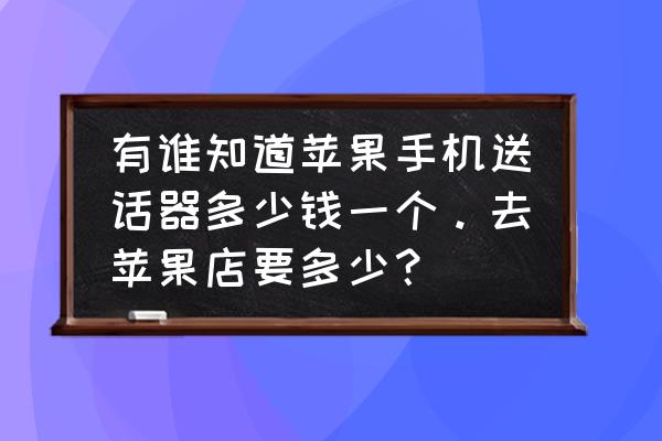 苹果手机换送话器多少钱一个 有谁知道苹果手机送话器多少钱一个。去苹果店要多少？