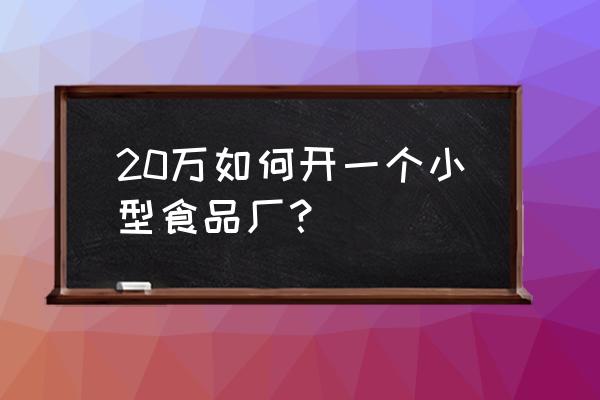 小面包厂加工厂投资多少钱 20万如何开一个小型食品厂？