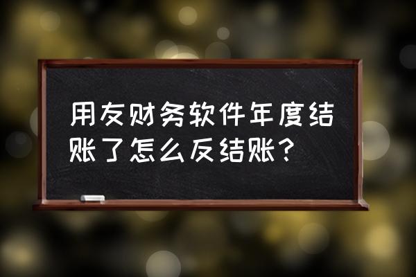 用友出纳通年度结账怎样反结账 用友财务软件年度结账了怎么反结账？