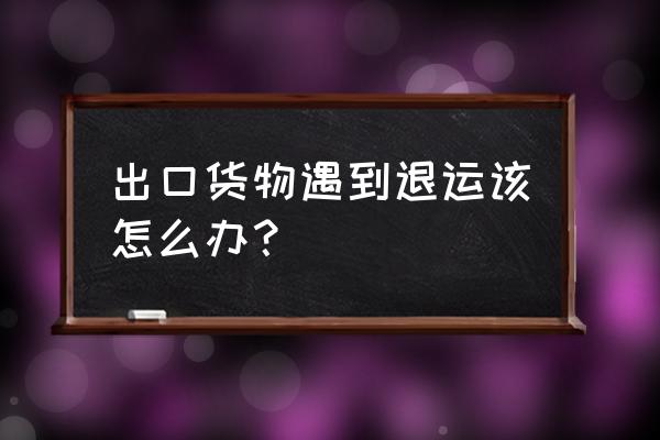 出口退运复出口如何退税 出口货物遇到退运该怎么办？