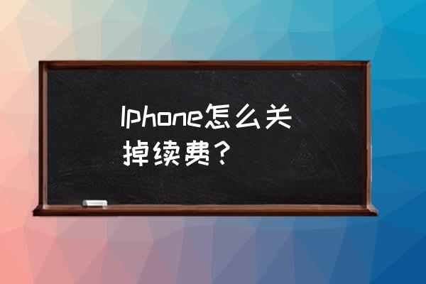 苹果手机扣费从哪关闭 Iphone怎么关掉续费？