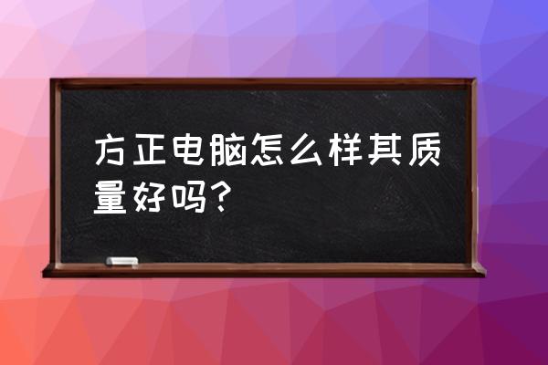 方正尊越a360怎么样 方正电脑怎么样其质量好吗？