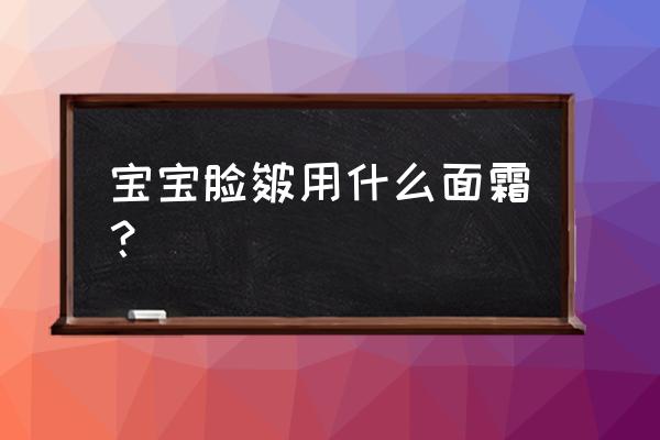 婴儿皴脸什么护肤霜 宝宝脸皴用什么面霜？