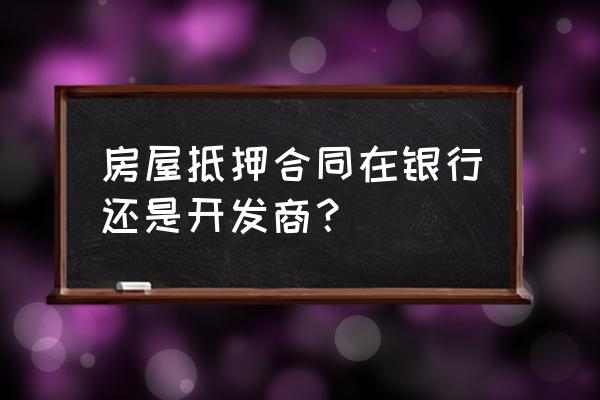 新房房本抵押贷款开发商办理吗 房屋抵押合同在银行还是开发商？