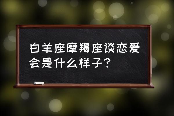 摩羯座与白羊座合适吗 白羊座摩羯座谈恋爱会是什么样子？