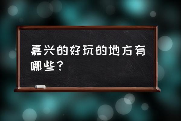 嘉兴有哪些好玩的地方室内 嘉兴的好玩的地方有哪些？