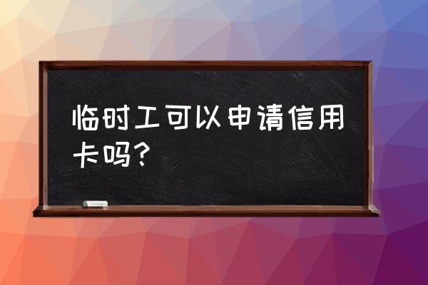 我工作的外包的怎么申请信用卡 临时工可以申请信用卡吗？