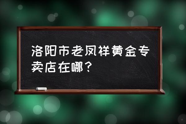 步行街老凤祥几点关门 洛阳市老凤祥黄金专卖店在哪？