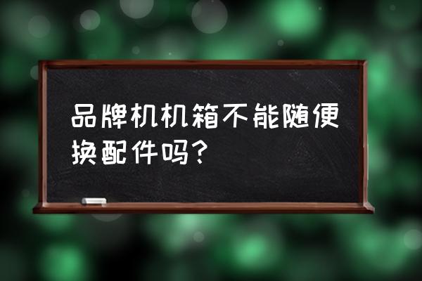 电脑主机可以换配件吗 品牌机机箱不能随便换配件吗？