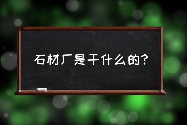 阜阳石材加工在哪里 石材厂是干什么的？