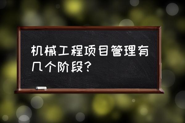 机械项目管理包含哪些 机械工程项目管理有几个阶段？