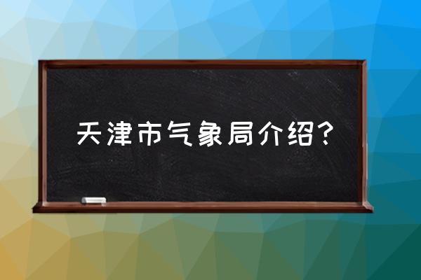 气象局什么时候成立 天津市气象局介绍？