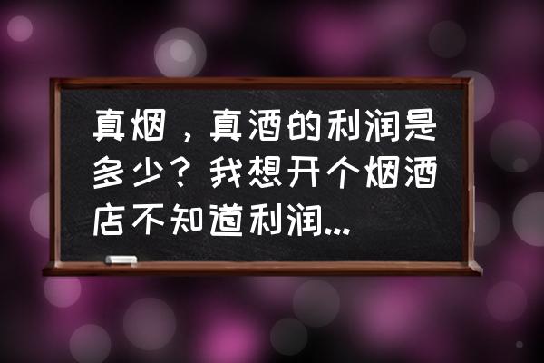 烟草零售利润率是多少 真烟，真酒的利润是多少？我想开个烟酒店不知道利润怎么样，知情人可以透露一下？