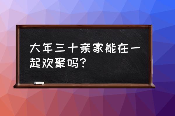 春节家庭还能聚会吗 大年三十亲家能在一起欢聚吗？