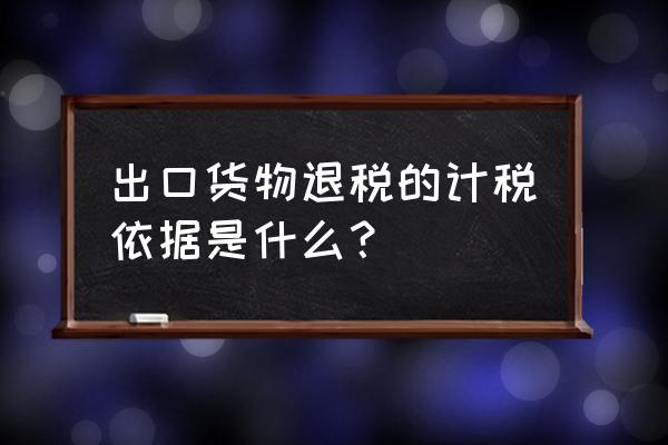 出口退税普票以什么为依据 出口货物退税的计税依据是什么？