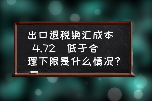 出口退税换汇成本最高是多少 出口退税换汇成本（ 4.72）低于合理下限是什么情况？