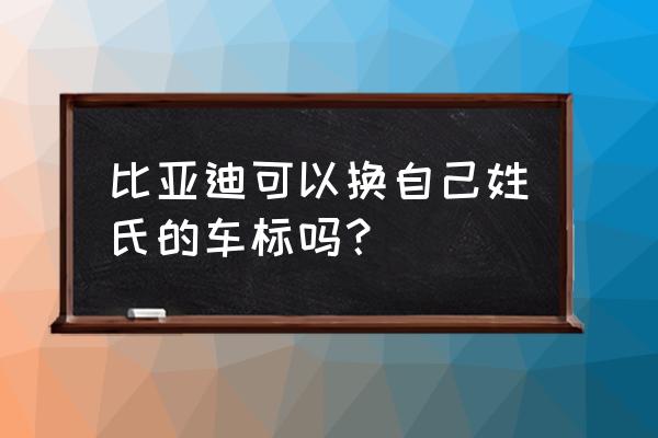 汽车怎么不能输姓氏 比亚迪可以换自己姓氏的车标吗？