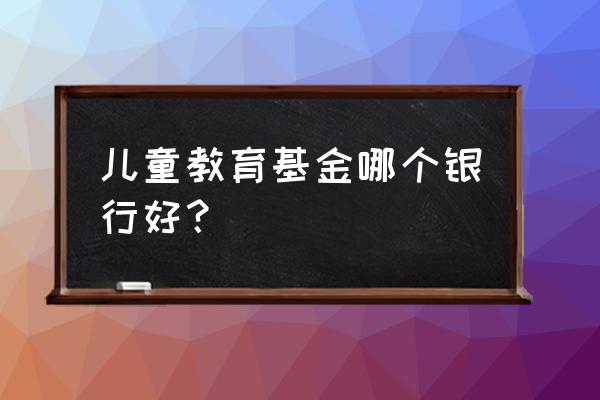 为1岁儿童如何买教育基金 儿童教育基金哪个银行好？