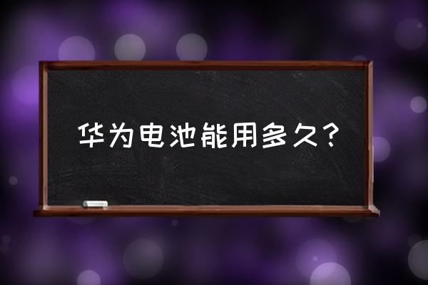 华为手机电池容量耐用是多长时间 华为电池能用多久？