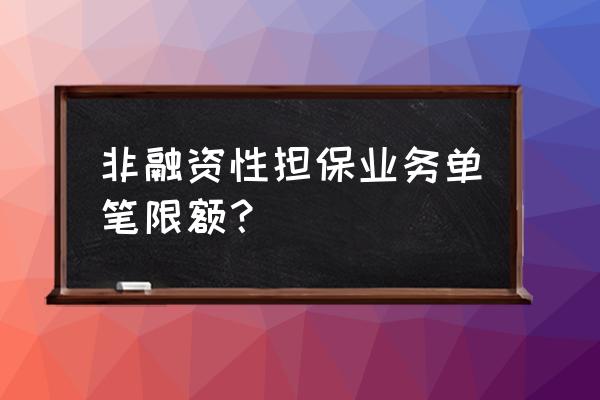 银行非融资性担保要授信吗 非融资性担保业务单笔限额？