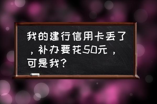 建行信用卡补卡收费吗 我的建行信用卡丢了，补办要花50元，可是我？