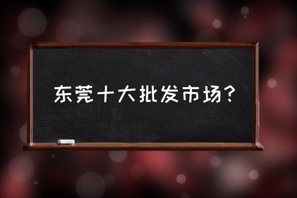 东莞皮包批发市场在哪 东莞十大批发市场？