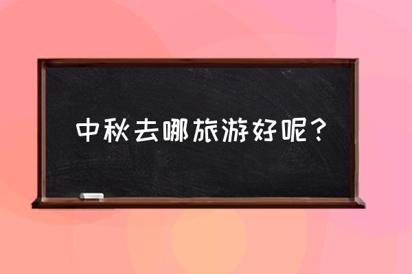 中秋一个人去哪儿玩 中秋去哪旅游好呢？