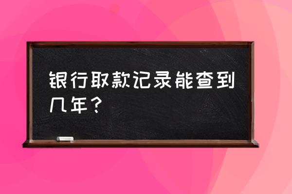 银行柜台取款记录保存多久 银行取款记录能查到几年？