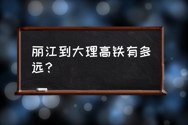 大理到丽江坐动车要多长时间 丽江到大理高铁有多远？