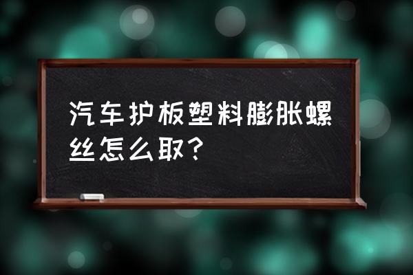 汽车塑料螺丝怎么卸下来 汽车护板塑料膨胀螺丝怎么取？