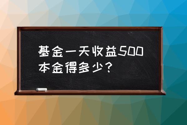 基金一天赚300需要多少本金 基金一天收益500本金得多少？