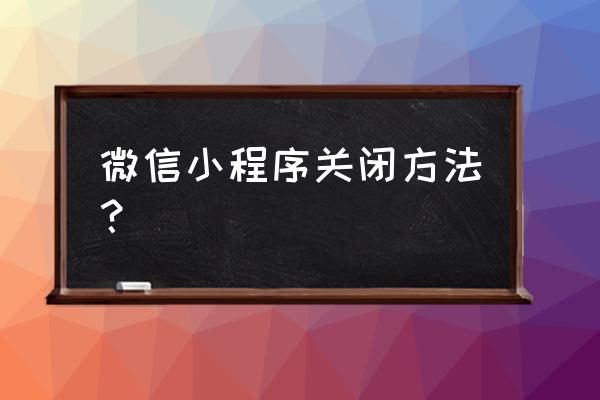 苹果11怎么退出微信小程序 微信小程序关闭方法？