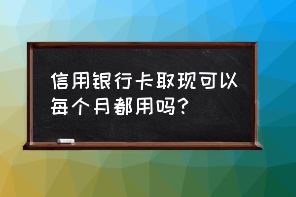 信用卡一个月取现两次受影响吗 信用银行卡取现可以每个月都用吗？