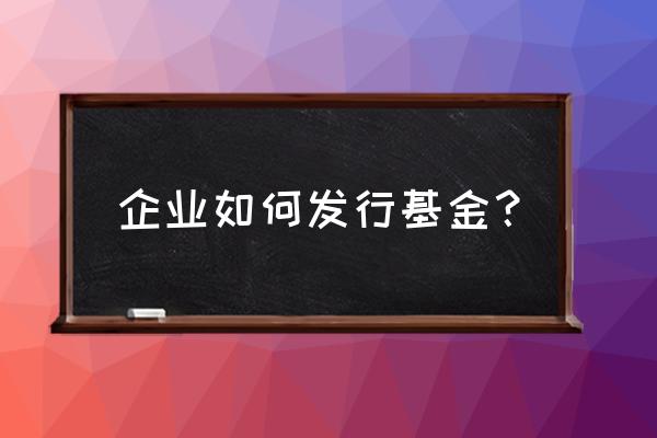 如何成功的发行一只基金 企业如何发行基金？