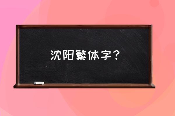 辽宁沈阳繁体字怎么写 沈阳繁体字？