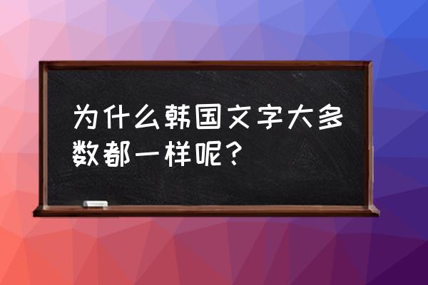 韩国文章一般用什么字体 为什么韩国文字大多数都一样呢？