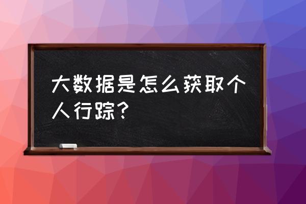 大数据是怎么接受信息的 大数据是怎么获取个人行踪？