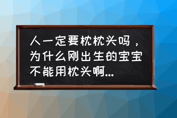 刚出生的小孩需要枕头吗 人一定要枕枕头吗，为什么刚出生的宝宝不能用枕头啊，谁知道啊？